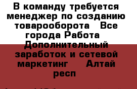 В команду требуется менеджер по созданию товарооборота - Все города Работа » Дополнительный заработок и сетевой маркетинг   . Алтай респ.